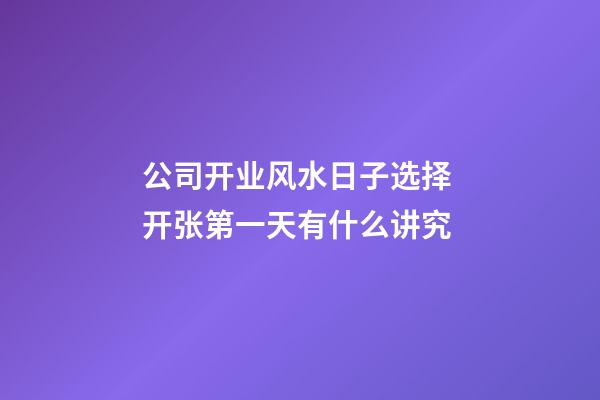公司开业风水日子选择 开张第一天有什么讲究